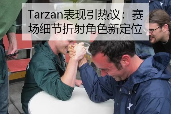 Tarzan表现引热议：赛场细节折射角色新定位