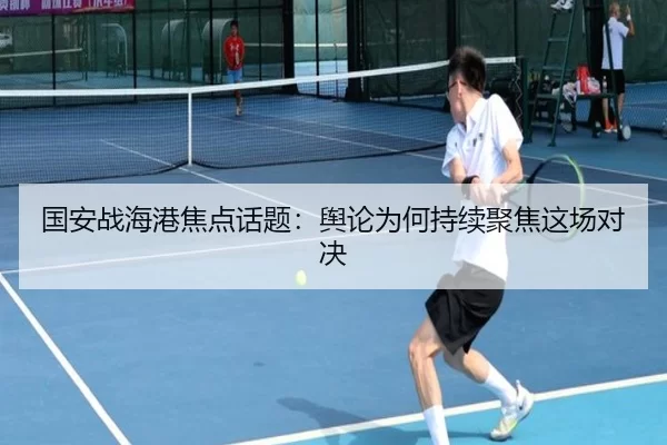 国安战海港焦点话题：舆论为何持续聚焦这场对决